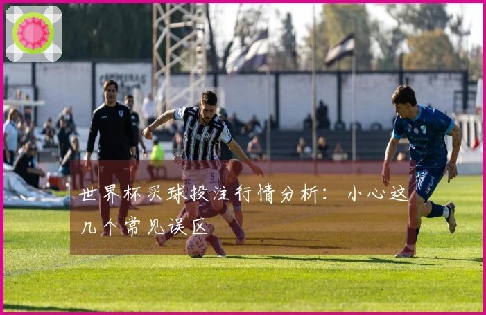 世界杯买球投注行情分析：小心这几个常见误区