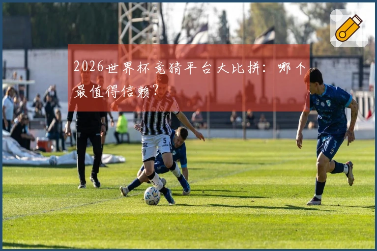 2026世界杯竞猜平台大比拼：哪个最值得信赖？