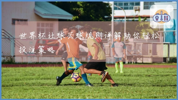世界杯让球买球规则详解助你轻松投注策略