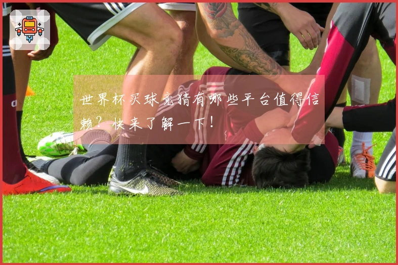 世界杯买球竞猜有哪些平台值得信赖？快来了解一下！