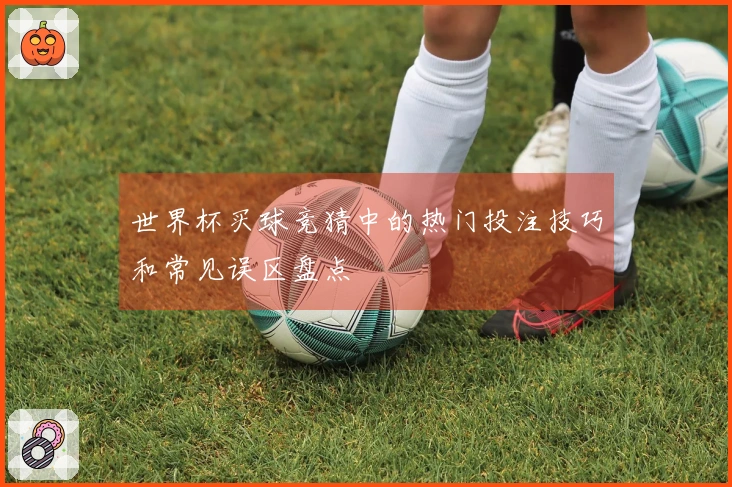 世界杯买球竞猜中的热门投注技巧和常见误区盘点