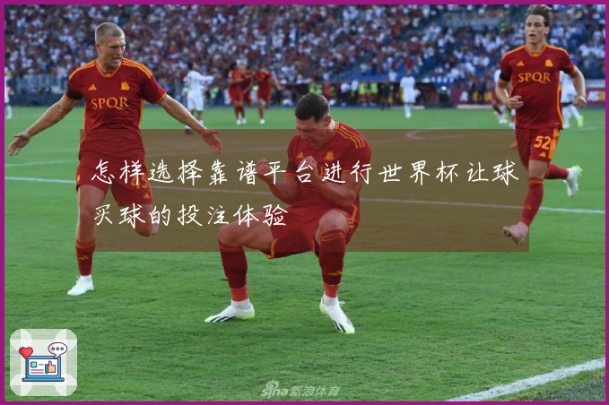 怎样选择靠谱平台进行世界杯让球买球的投注体验