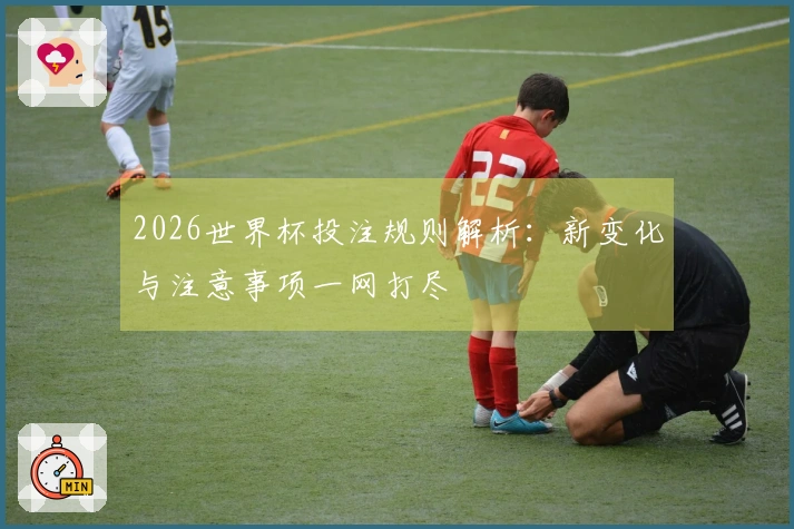 2026世界杯投注规则解析：新变化与注意事项一网打尽
