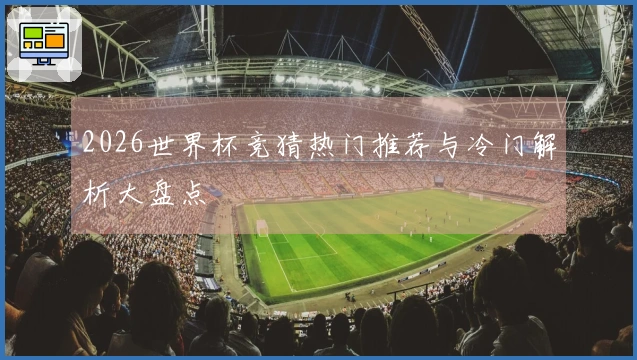 2026世界杯竞猜热门推荐与冷门解析大盘点